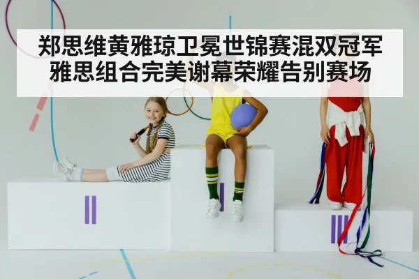 郑思维黄雅琼卫冕世锦赛混双冠军 雅思组合完美谢幕荣耀告别赛场