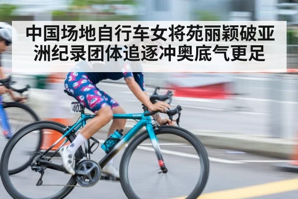 中国场地自行车女将苑丽颖破亚洲纪录团体追逐冲奥底气更足