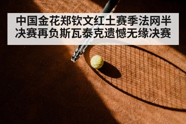 中国金花郑钦文红土赛季法网半决赛再负斯瓦泰克遗憾无缘决赛