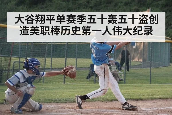 大谷翔平单赛季五十轰五十盗创造美职棒历史第一人伟大纪录